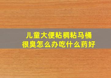 儿童大便粘稠粘马桶很臭怎么办吃什么药好