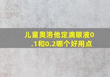 儿童奥洛他定滴眼液0.1和0.2哪个好用点