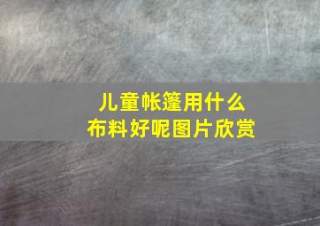 儿童帐篷用什么布料好呢图片欣赏