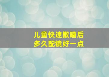 儿童快速散瞳后多久配镜好一点