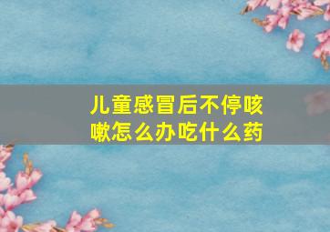 儿童感冒后不停咳嗽怎么办吃什么药