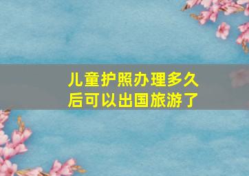 儿童护照办理多久后可以出国旅游了