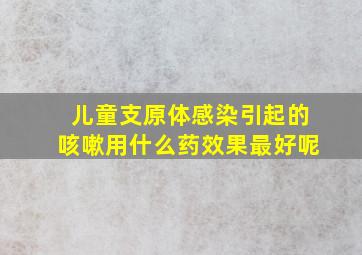 儿童支原体感染引起的咳嗽用什么药效果最好呢