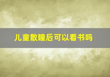 儿童散瞳后可以看书吗