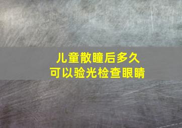 儿童散瞳后多久可以验光检查眼睛