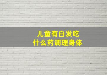 儿童有白发吃什么药调理身体