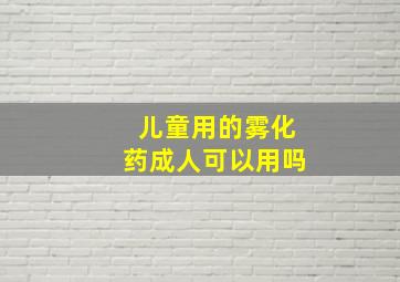 儿童用的雾化药成人可以用吗