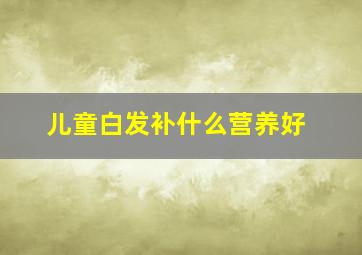 儿童白发补什么营养好