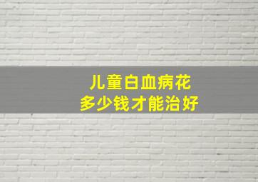 儿童白血病花多少钱才能治好