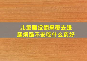 儿童睡觉翻来覆去蹬腿烦躁不安吃什么药好