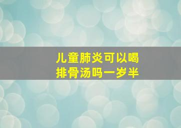 儿童肺炎可以喝排骨汤吗一岁半