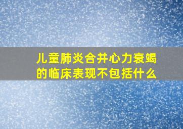 儿童肺炎合并心力衰竭的临床表现不包括什么