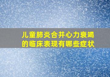 儿童肺炎合并心力衰竭的临床表现有哪些症状