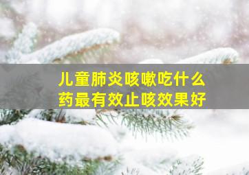 儿童肺炎咳嗽吃什么药最有效止咳效果好