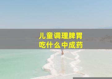 儿童调理脾胃吃什么中成药