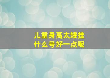 儿童身高太矮挂什么号好一点呢