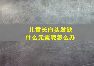 儿童长白头发缺什么元素呢怎么办