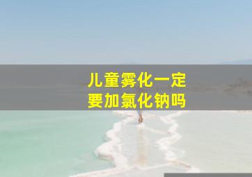 儿童雾化一定要加氯化钠吗