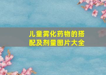 儿童雾化药物的搭配及剂量图片大全