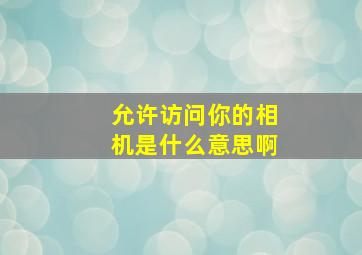 允许访问你的相机是什么意思啊