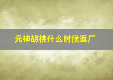 元神胡桃什么时候返厂