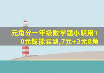 元角分一年级数学题小明用10元钱能买到,7元+3元8角