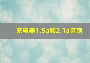 充电器1.5a和2.1a区别