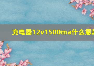 充电器12v1500ma什么意思