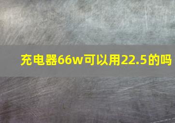 充电器66w可以用22.5的吗