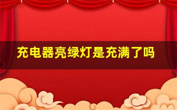 充电器亮绿灯是充满了吗