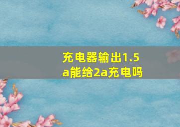 充电器输出1.5a能给2a充电吗