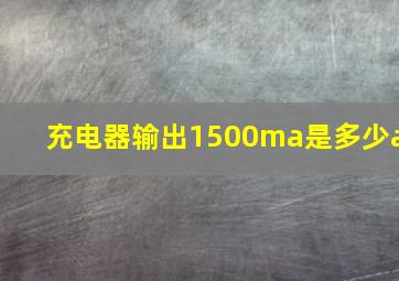 充电器输出1500ma是多少a