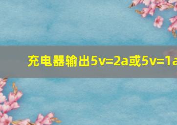 充电器输出5v=2a或5v=1a