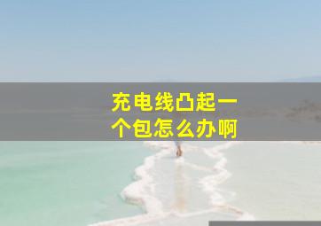 充电线凸起一个包怎么办啊