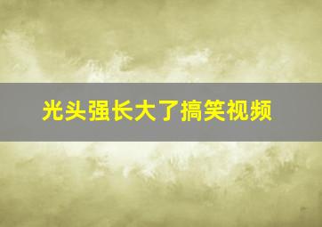 光头强长大了搞笑视频