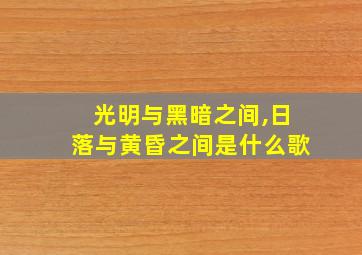 光明与黑暗之间,日落与黄昏之间是什么歌