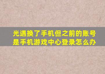 光遇换了手机但之前的账号是手机游戏中心登录怎么办