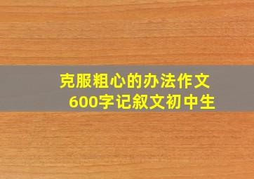 克服粗心的办法作文600字记叙文初中生