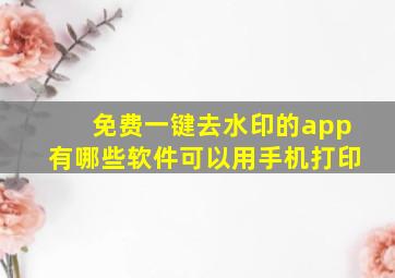 免费一键去水印的app有哪些软件可以用手机打印