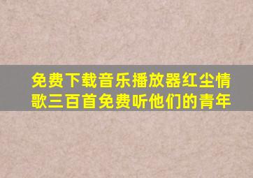 免费下载音乐播放器红尘情歌三百首免费听他们的青年