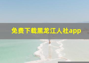 免费下载黑龙江人社app