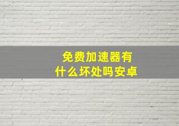 免费加速器有什么坏处吗安卓