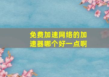 免费加速网络的加速器哪个好一点啊