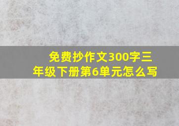 免费抄作文300字三年级下册第6单元怎么写