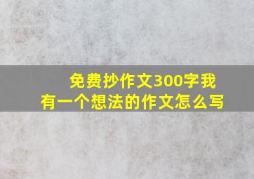 免费抄作文300字我有一个想法的作文怎么写