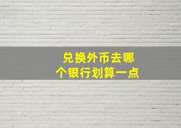 兑换外币去哪个银行划算一点