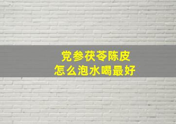 党参茯苓陈皮怎么泡水喝最好