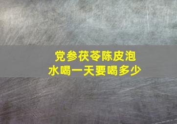 党参茯苓陈皮泡水喝一天要喝多少