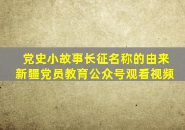 党史小故事长征名称的由来新疆党员教育公众号观看视频