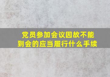 党员参加会议因故不能到会的应当履行什么手续